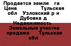 Продается земля 6 га  › Цена ­ 500 000 - Тульская обл., Узловский р-н, Дубовка д. Недвижимость » Земельные участки продажа   . Тульская обл.
